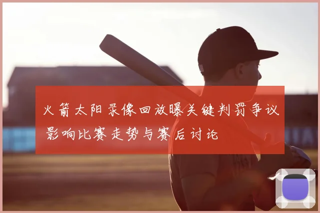 火箭太阳录像回放曝关键判罚争议 影响比赛走势与赛后讨论
