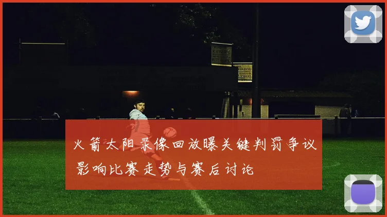 火箭太阳录像回放曝关键判罚争议 影响比赛走势与赛后讨论