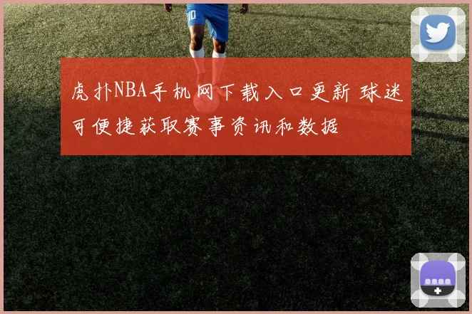 虎扑NBA手机网下载入口更新 球迷可便捷获取赛事资讯和数据