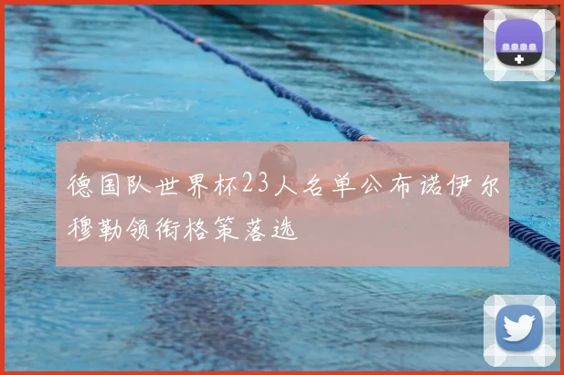 德国队世界杯23人名单公布诺伊尔穆勒领衔格策落选