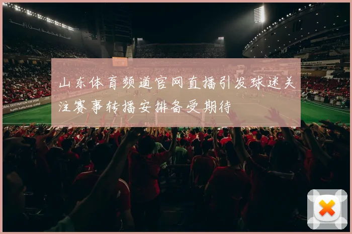 山东体育频道官网直播引发球迷关注赛事转播安排备受期待