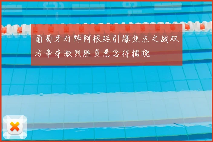 葡萄牙对阵阿根廷引爆焦点之战双方争夺激烈胜负悬念待揭晓