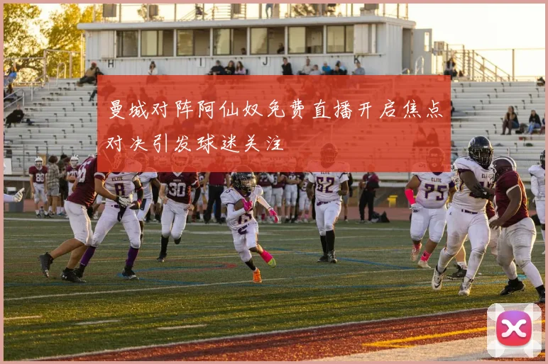 曼城对阵阿仙奴免费直播开启焦点对决引发球迷关注