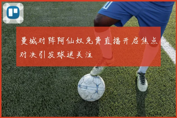 曼城对阵阿仙奴免费直播开启焦点对决引发球迷关注