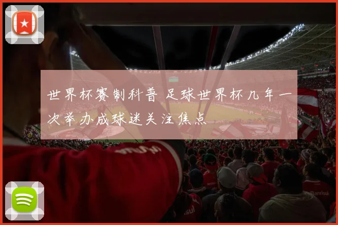 世界杯赛制科普 足球世界杯几年一次举办成球迷关注焦点