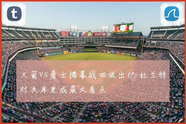 火箭vs勇士揭幕战回放出炉 杜兰特对决库里成最大看点