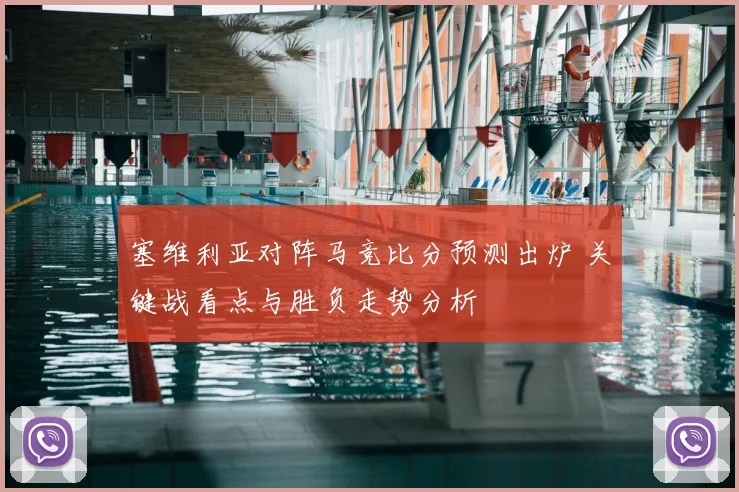 塞维利亚对阵马竞比分预测出炉 关键战看点与胜负走势分析